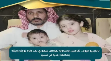 بالفيديو اليوم.. تفاصيل مأساوية لمواطن سعودي بعد وفاة زوجته وابنته بصاعقة رعدية في عسير